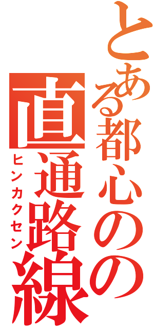 とある都心のの直通路線（ヒンカクセン）