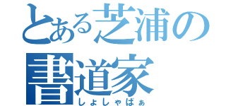 とある芝浦の書道家（しょしゃばぁ）