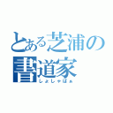 とある芝浦の書道家（しょしゃばぁ）