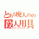 とある廃人のの殺人用具（シャープペンシル）