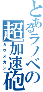 とあるラノベの超加速砲（ガウスガン）