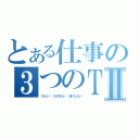 とある仕事の３つのＴⅡ（つらい・つかれた・つまんない）