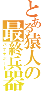 とある猿人の最終兵器（バナナボート）