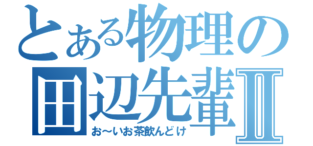 とある物理の田辺先輩Ⅱ（お～いお茶飲んどけ）