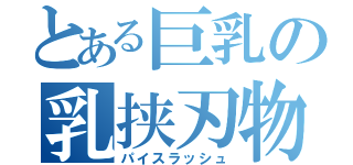 とある巨乳の乳挟刃物（パイスラッシュ）