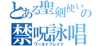 とある聖剣使いの禁呪詠唱（ワールドブレイク）