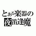 とある楽器の夜笛逢魔（）