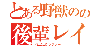 とある野獣のの後輩レイプ（（≧Д≦）ンアッー！）