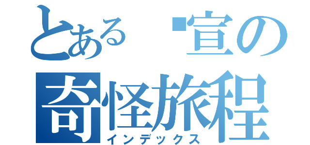 とある傻宣の奇怪旅程（インデックス）