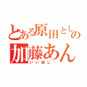 とある原田としじの加藤あんな（いい感じ❤）