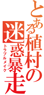 とある植村の迷惑暴走（トラブルメイク）