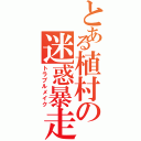 とある植村の迷惑暴走（トラブルメイク）