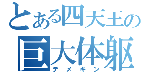 とある四天王の巨大体躯（デメキン）