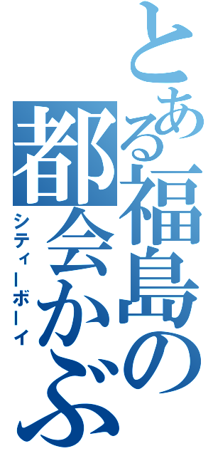 とある福島の都会かぶれ（シティーボーイ）