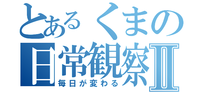 とあるくまの日常観察Ⅱ（毎日が変わる）