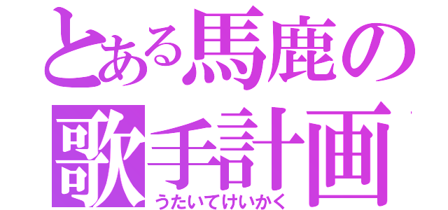 とある馬鹿の歌手計画（うたいてけいかく）