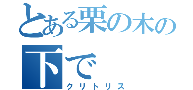 とある栗の木の下で（クリトリス）