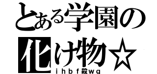 とある学園の化け物☆（ｉｈｂｆ殺ｗｑ）