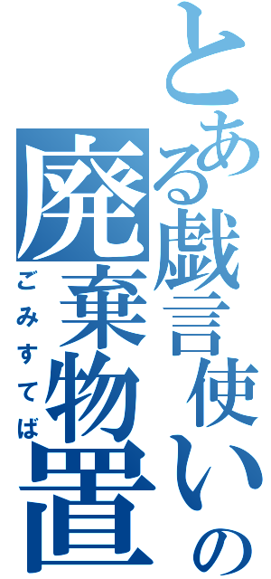 とある戯言使いの廃棄物置（ごみすてば）