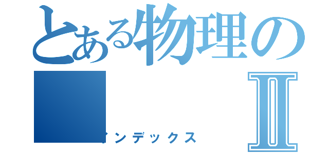 とある物理のⅡ（インデックス）