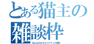 とある猫主の雑談枠（みんなのオカエリナサィの場所）