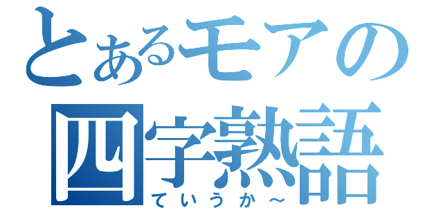 とあるモアの四字熟語（ていうか～）