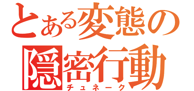 とある変態の隠密行動（チュネーク）