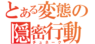 とある変態の隠密行動（チュネーク）