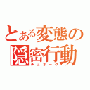 とある変態の隠密行動（チュネーク）