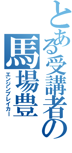 とある受講者の馬場豊（エンジンブレイカー）