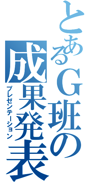 とあるＧ班の成果発表」（プレゼンテーション）