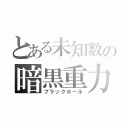 とある未知数の暗黒重力（ブラックホール）