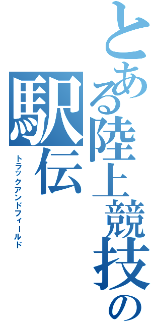 とある陸上競技部の駅伝（トラックアンドフィールド）