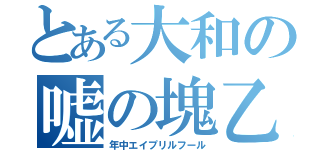 とある大和の嘘の塊乙（年中エイプリルフール）