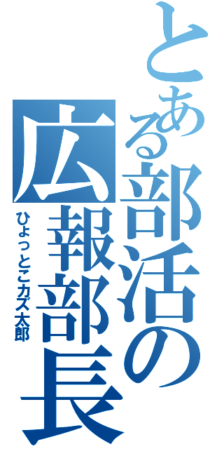 とある部活の広報部長（ひょっとこカズ太郎）