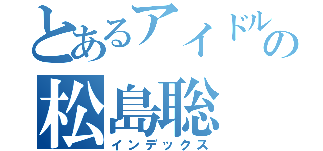 とあるアイドルの松島聡（インデックス）