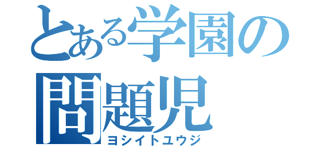 とある学園の問題児（ヨシイトユウジ）