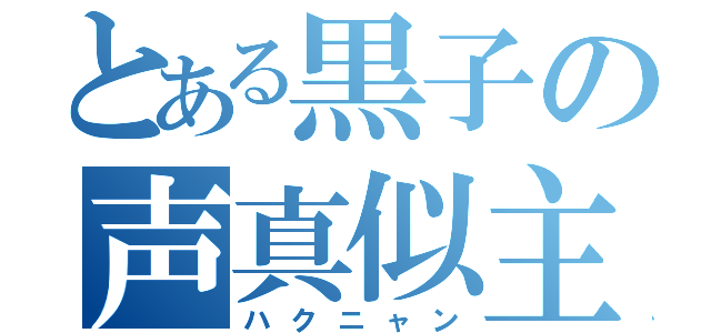 とある黒子の声真似主（ハクニャン）