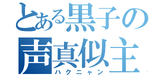 とある黒子の声真似主（ハクニャン）