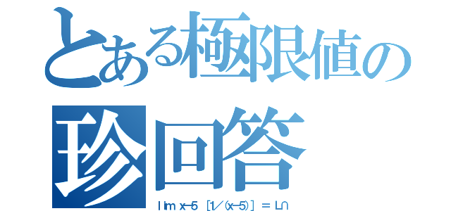 とある極限値の珍回答（ｌｉｍ ｘ→５ ［１／（ｘ－５）］ ＝ Ｌ∩）