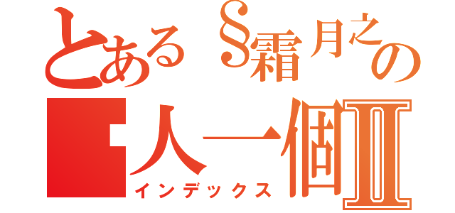 とある§霜月之城§ の囧人一個Ⅱ（インデックス）