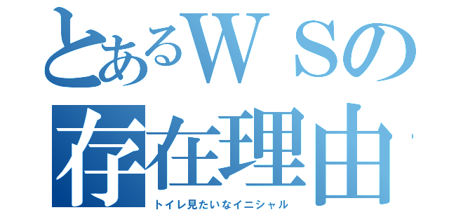 とあるＷＳの存在理由（トイレ見たいなイニシャル）