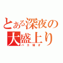 とある深夜の大盛上り（バカ騒ぎ）