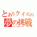 とあるクイズの夢の挑戦（ドリームチャンス）