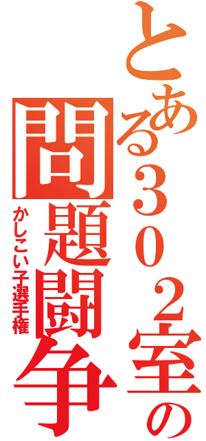 とある３０２室の問題闘争（かしこい子選手権）