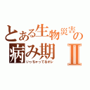 とある生物災害の病み期Ⅱ（いっちゃってるオレ）