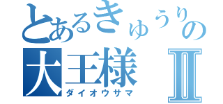 とあるきゅうり王国の大王様Ⅱ（ダイオウサマ）