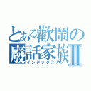 とある歡鬧の廢話家族Ⅱ（インデックス）