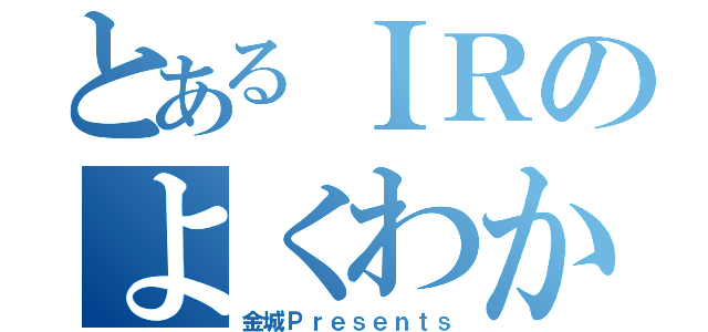 とあるＩＲのよくわかわるＩＲ（金城Ｐｒｅｓｅｎｔｓ）