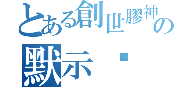 とある創世膠神の默示錄（）